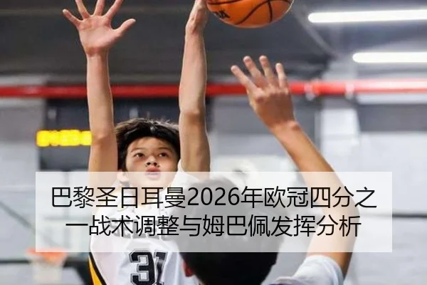 巴黎圣日耳曼2026年欧冠四分之一战术调整与姆巴佩发挥分析